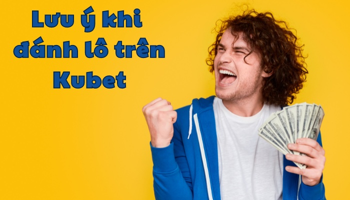 Các lưu ý bạn cần biết khi thực hiện chơi đánh lô trên Kubet